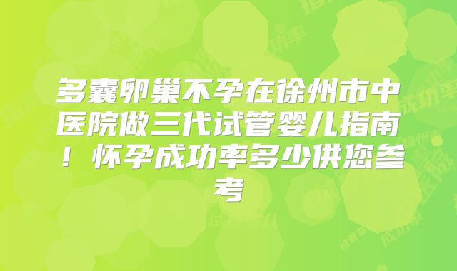 多囊卵巢不孕在徐州市中医院做三代试管婴儿指南！怀孕成功率多少供您参考