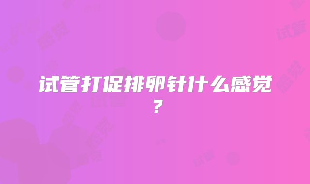 试管打促排卵针什么感觉？