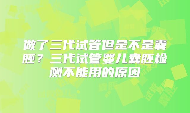 做了三代试管但是不是囊胚？三代试管婴儿囊胚检测不能用的原因