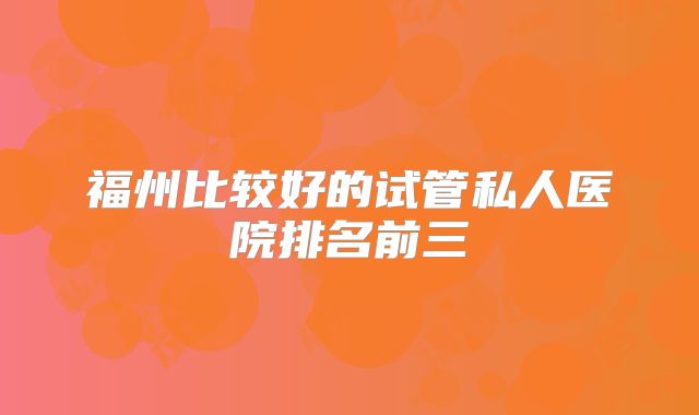 福州比较好的试管私人医院排名前三