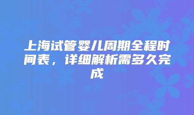 上海试管婴儿周期全程时间表,详细解析需多久完成