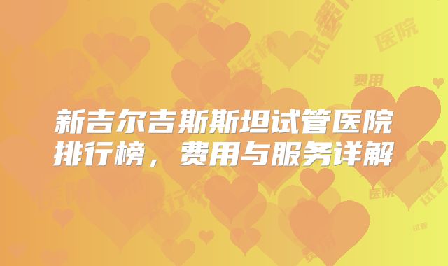 新吉尔吉斯斯坦试管医院排行榜,费用与服务详解