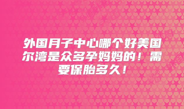 外国月子中心哪个好美国尔湾是众多孕妈妈的!需要保胎多久!