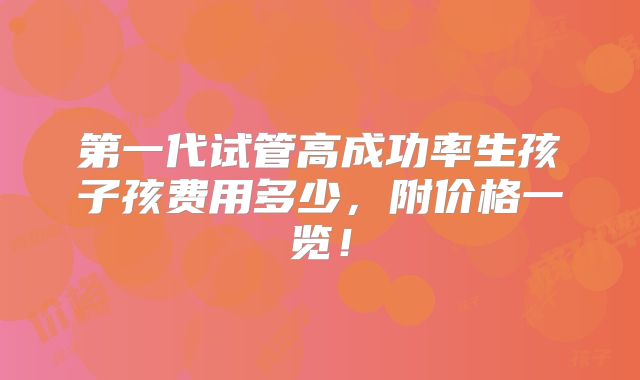 第一代试管高成功率生孩子孩费用多少,附价格一览!