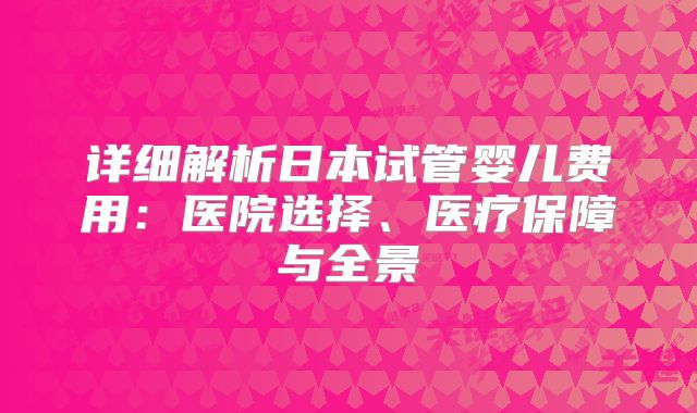 详细解析日本试管婴儿费用:医院选择、医疗保障与全景