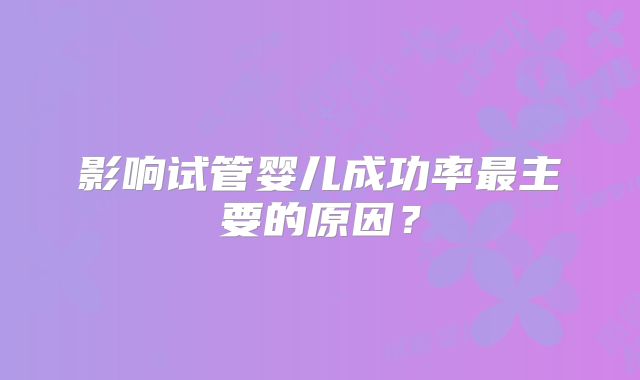 影响试管婴儿成功率最主要的原因？