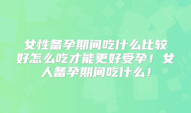 女性备孕期间吃什么比较好怎么吃才能更好受孕！女人备孕期间吃什么！