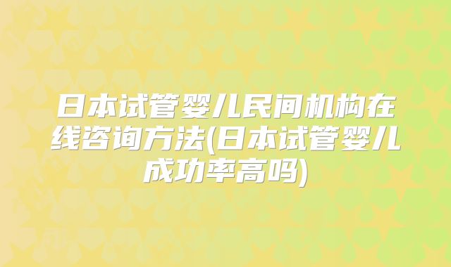 日本试管婴儿民间机构在线咨询方法(日本试管婴儿成功率高吗)