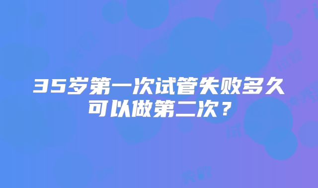35岁第一次试管失败多久可以做第二次?