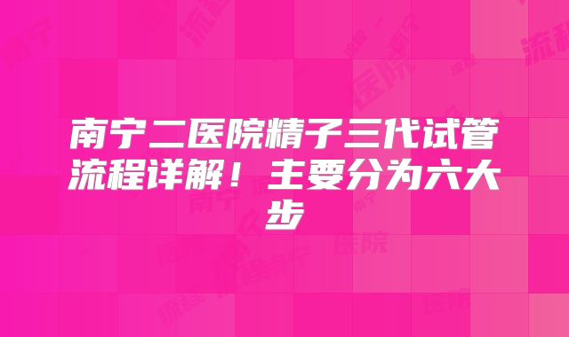 南宁二医院精子三代试管流程详解！主要分为六大步