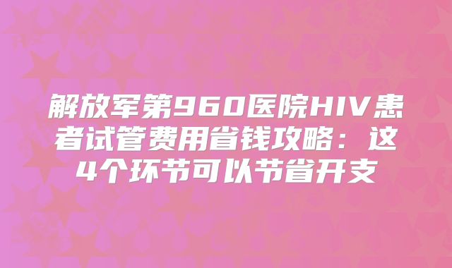 解放军第960医院HIV患者试管费用省钱攻略:这4个环节可以节省开支