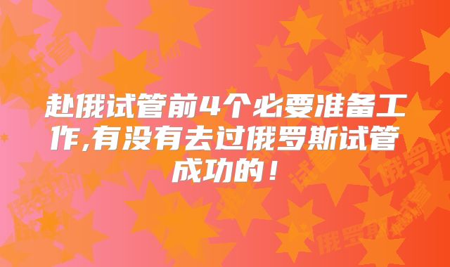 赴俄试管前4个必要准备工作,有没有去过俄罗斯试管成功的！