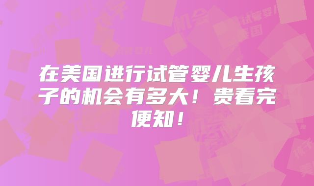 在美国进行试管婴儿生孩子的机会有多大！贵看完便知！