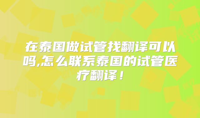 在泰国做试管找翻译可以吗,怎么联系泰国的试管医疗翻译!