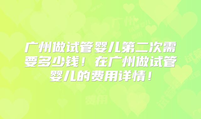 广州做试管婴儿第二次需要多少钱!在广州做试管婴儿的费用详情!