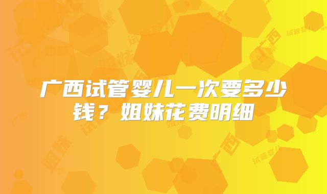 广西试管婴儿一次要多少钱？姐妹花费明细