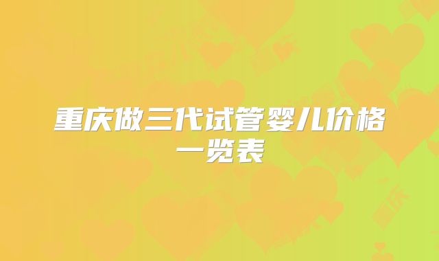 重庆做三代试管婴儿价格一览表