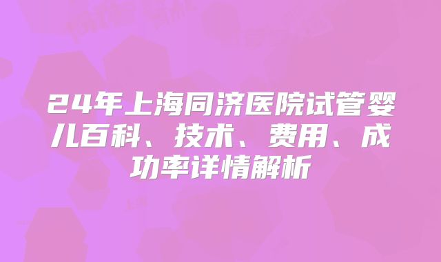 24年上海同济医院试管婴儿百科、技术、费用、成功率详情解析