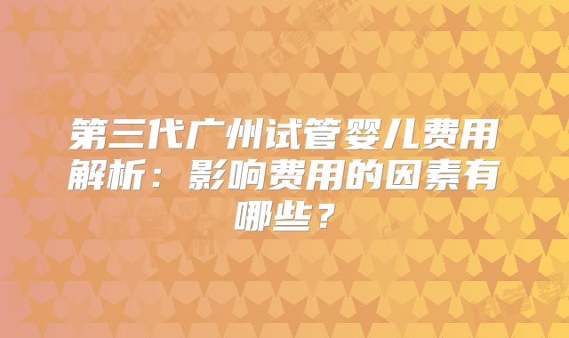第三代广州试管婴儿费用解析：影响费用的因素有哪些？