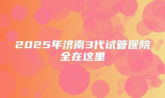 2025年济南3代试管医院全在这里