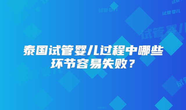 泰国试管婴儿过程中哪些环节容易失败？
