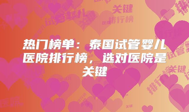 热门榜单:泰国试管婴儿医院排行榜,选对医院是关键