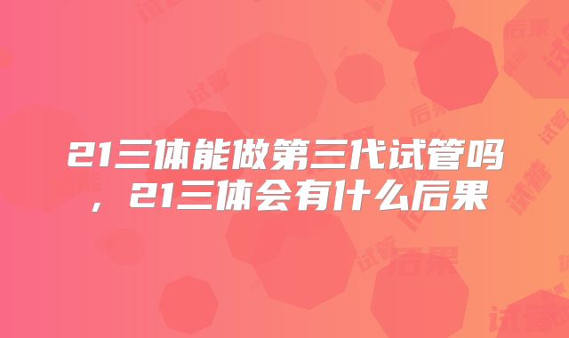 21三体能做第三代试管吗,21三体会有什么后果
