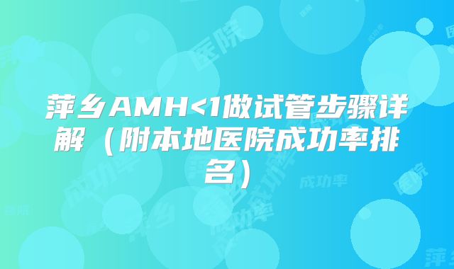 萍乡AMH<1做试管步骤详解（附本地医院成功率排名）