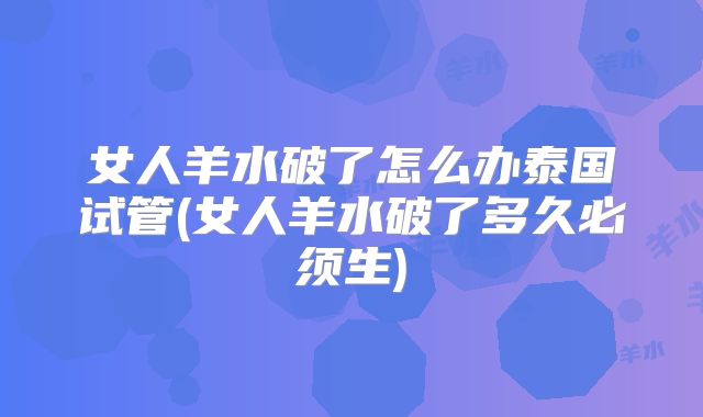 女人羊水破了怎么办泰国试管(女人羊水破了多久必须生)
