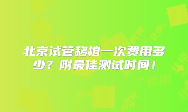 北京试管移植一次费用多少?附最佳测试时间!