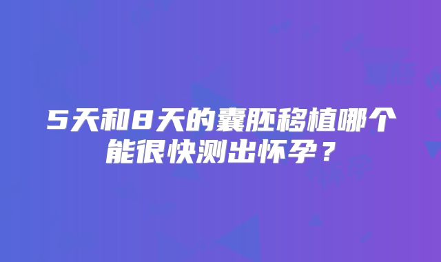 5天和8天的囊胚移植哪个能很快测出怀孕？