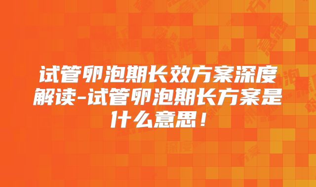试管卵泡期长效方案深度解读-试管卵泡期长方案是什么意思!