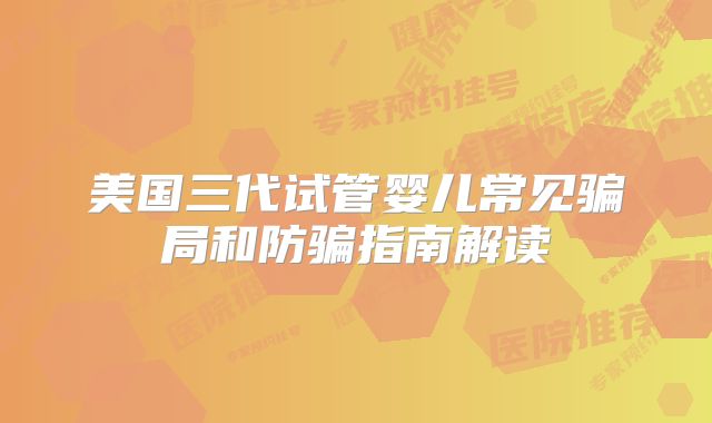 美国三代试管婴儿常见骗局和防骗指南解读