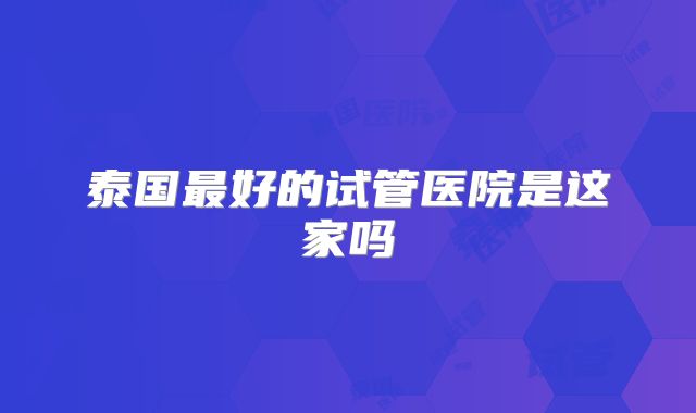 泰国最好的试管医院是这家吗