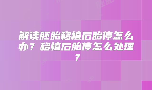 解读胚胎移植后胎停怎么办?移植后胎停怎么处理?