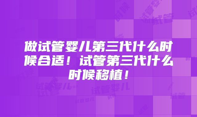 做试管婴儿第三代什么时候合适!试管第三代什么时候移植!