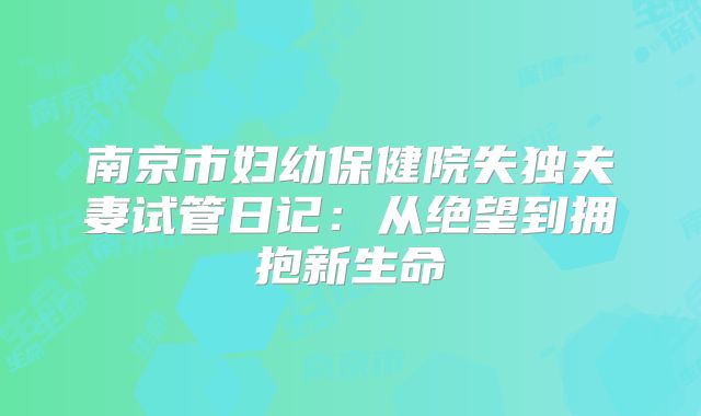 南京市妇幼保健院失独夫妻试管日记:从绝望到拥抱新生命