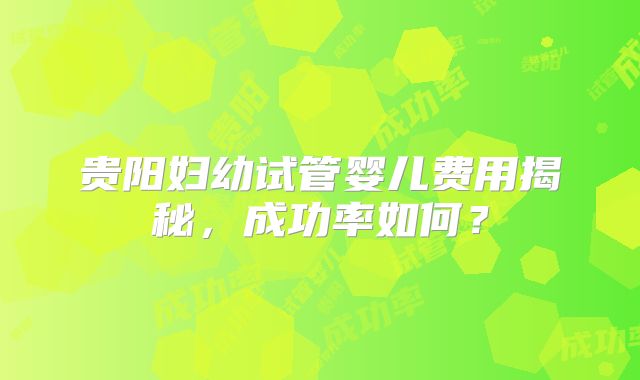 贵阳妇幼试管婴儿费用揭秘,成功率如何?