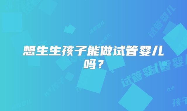 想生生孩子能做试管婴儿吗？