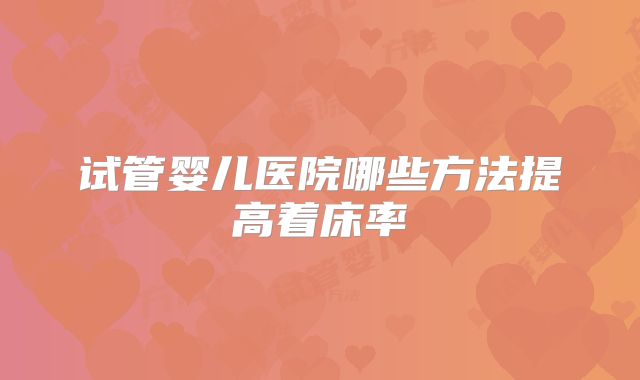 试管婴儿医院哪些方法提高着床率