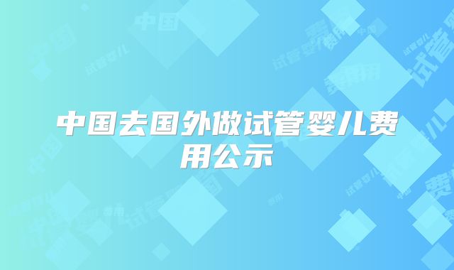 中国去国外做试管婴儿费用公示