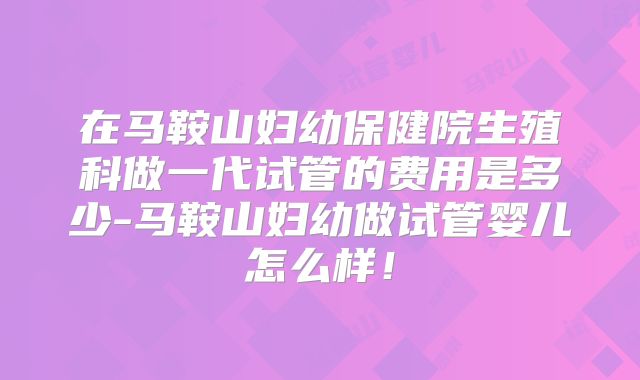 在马鞍山妇幼保健院生殖科做一代试管的费用是多少-马鞍山妇幼做试管婴儿怎么样!