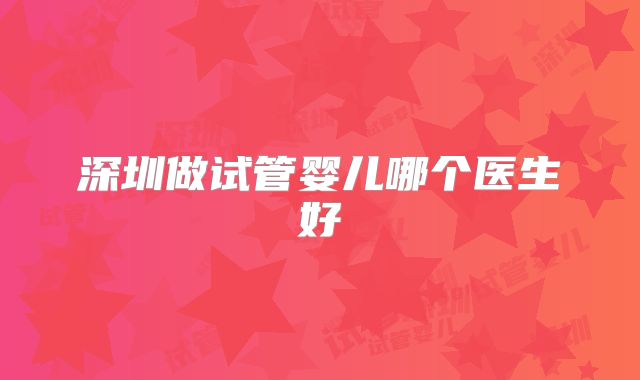 深圳做试管婴儿哪个医生好