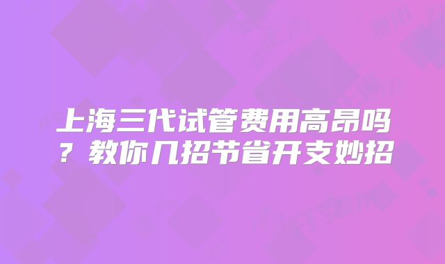 上海三代试管费用高昂吗？教你几招节省开支妙招