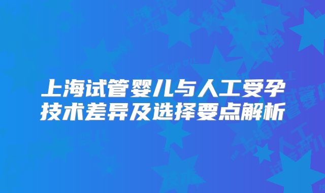 上海试管婴儿与人工受孕技术差异及选择要点解析
