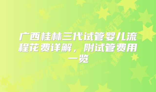 广西桂林三代试管婴儿流程花费详解，附试管费用一览