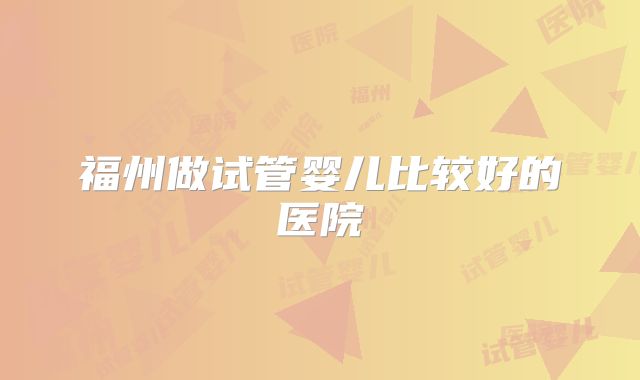 福州做试管婴儿比较好的医院