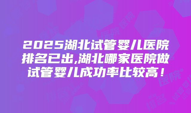 2025湖北试管婴儿医院排名已出,湖北哪家医院做试管婴儿成功率比较高!