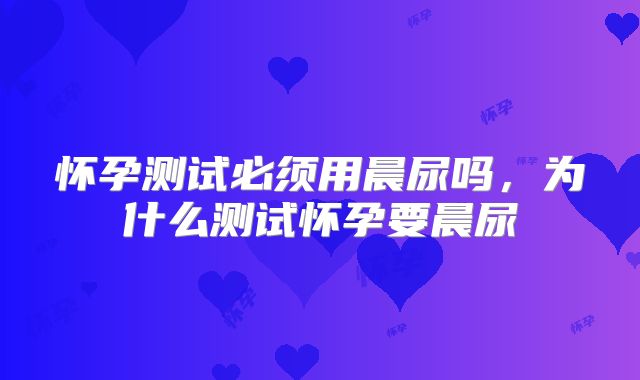 怀孕测试必须用晨尿吗,为什么测试怀孕要晨尿