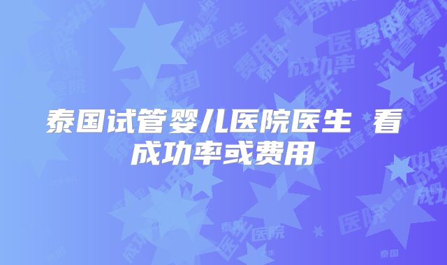 泰国试管婴儿医院医生 看成功率或费用